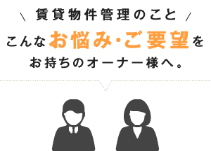 賃貸物件管理のこと こんなお悩み・ご要望をお持ちのオーナー様へ。